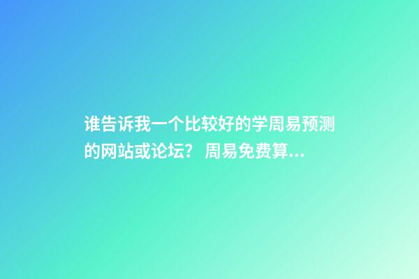 谁告诉我一个比较好的学周易预测的网站或论坛？ 周易免费算命网站